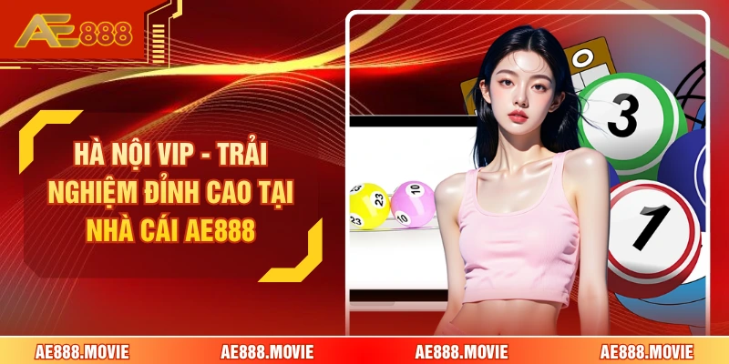 Hà Nội Vip - Trải Nghiệm Đỉnh Cao Tại Nhà Cái AE888