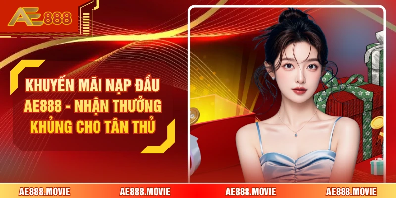 Khuyến Mãi Nạp Đầu AE888 - Nhận Thưởng Khủng Cho Tân Thủ