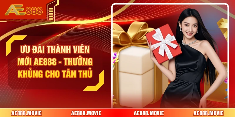Ưu Đãi Thành Viên Mới AE888 - Thưởng Khủng Cho Tân Thủ